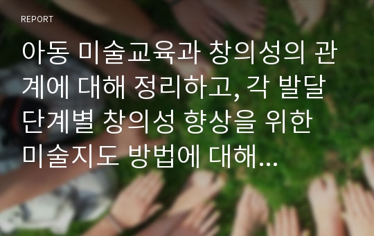 아동 미술교육과 창의성의 관계에 대해 정리하고, 각 발달 단계별 창의성 향상을 위한 미술지도 방법에 대해 참고자료들을 참고로 하여 각자의 생각을 정리하세요.