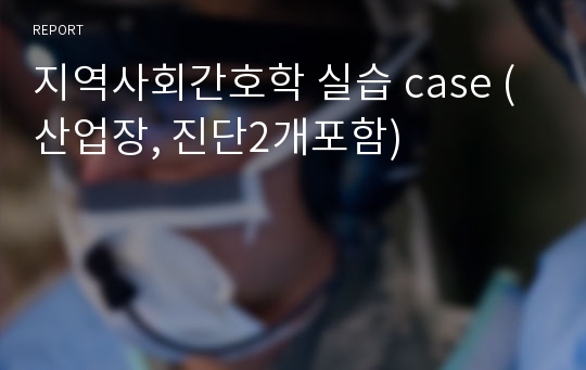 지역사회간호학 실습 case (산업장, 진단2개포함)