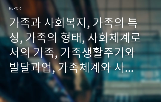 가족과 사회복지, 가족의 특성, 가족의 형태, 사회체계로서의 가족, 가족생활주기와 발달과업, 가족체계와 사회복지실천