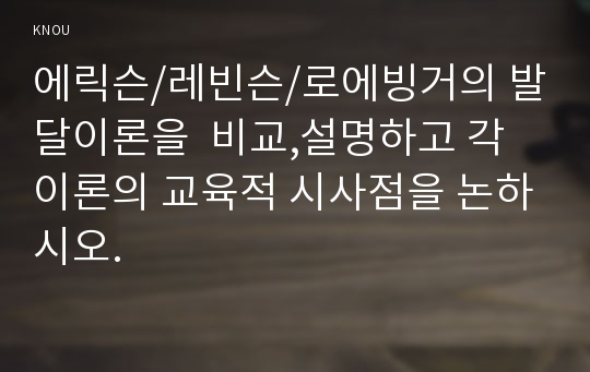 에릭슨/레빈슨/로에빙거의 발달이론을  비교,설명하고 각 이론의 교육적 시사점을 논하시오.