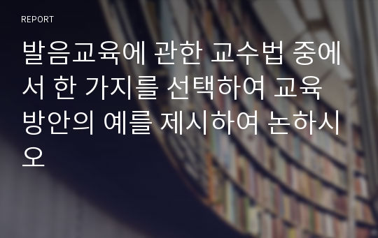 발음교육에 관한 교수법 중에서 한 가지를 선택하여 교육방안의 예를 제시하여 논하시오