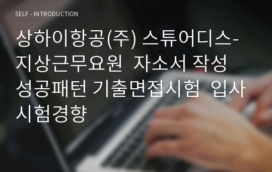 상하이항공(주) 스튜어디스-지상근무요원  자소서 작성 성공패턴 기출면접시험  입사시험경향