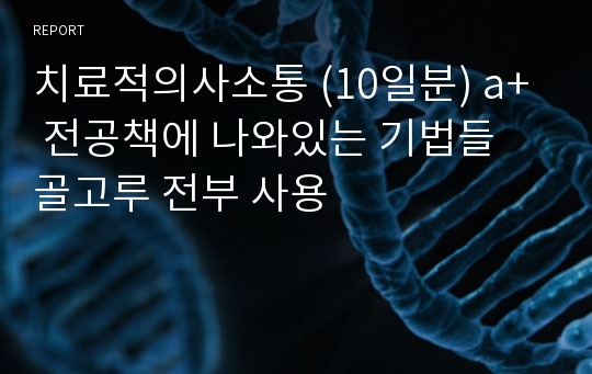 치료적의사소통 (10일분) a+  전공책에 나와있는 기법들 골고루 전부 사용