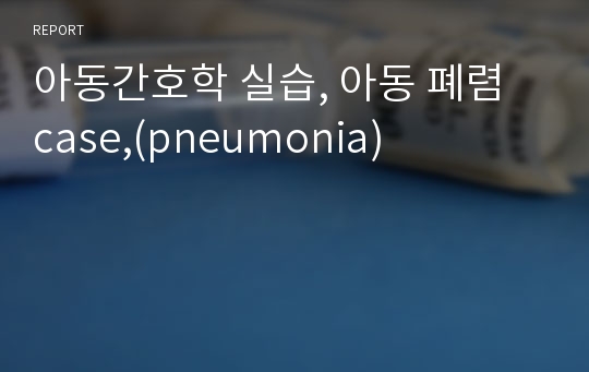 아동간호학 실습, 아동 폐렴 case,(pneumonia)