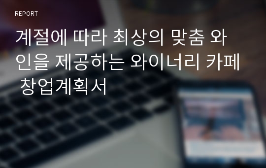 계절에 따라 최상의 맞춤 와인을 제공하는 와이너리 카페 창업계획서