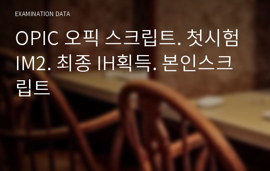 OPIC 오픽 스크립트. 첫시험 IM2. 최종 IH획득. 본인스크립트