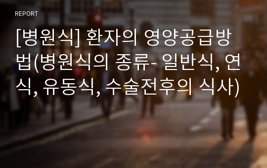 [병원식] 환자의 영양공급방법(병원식의 종류- 일반식, 연식, 유동식, 수술전후의 식사)