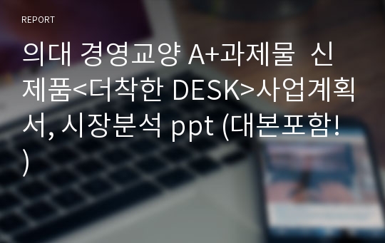 의대 경영교양 A+과제물  신제품&lt;더착한 DESK&gt;사업계획서, 시장분석 ppt (대본포함!)