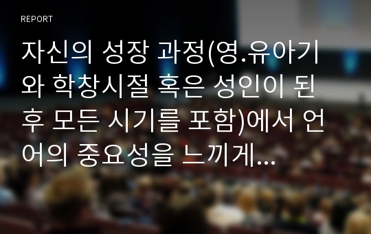 자신의 성장 과정(영.유아기와 학창시절 혹은 성인이 된 후 모든 시기를 포함)에서 언어의 중요성을 느끼게 한 사례가 있는지 생각해보고, 이에 대한 내용을 서술하기