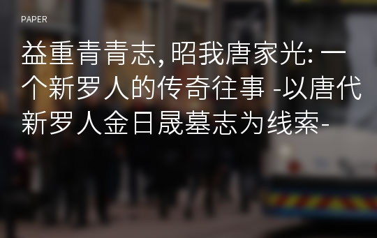 益重青青志, 昭我唐家光: 一个新罗人的传奇往事 -以唐代新罗人金日晟墓志为线索-