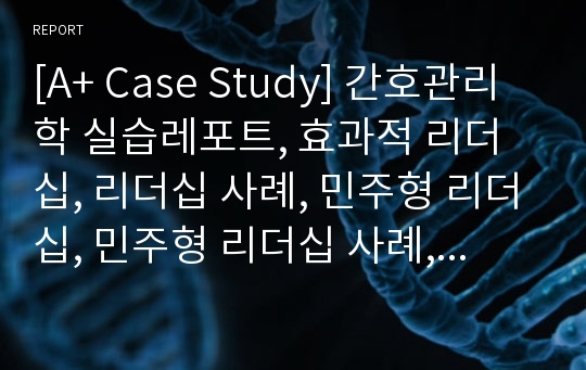 [A+ Case Study] 간호관리학 실습레포트, 효과적 리더십, 리더십 사례, 민주형 리더십, 민주형 리더십 사례, 민주형 지도자