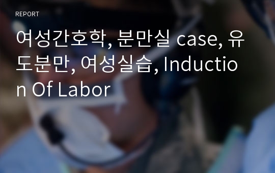 여성간호학, 분만실 case, 유도분만, 여성실습, Induction Of Labor