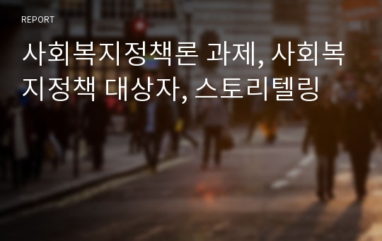 사회복지정책론 과제, 사회복지정책 대상자, 스토리텔링