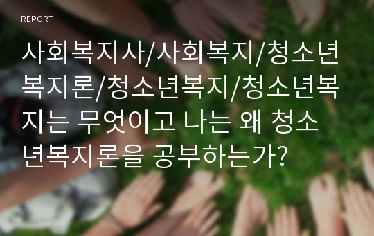 사회복지사/사회복지/청소년복지론/청소년복지/청소년복지는 무엇이고 나는 왜 청소년복지론을 공부하는가?