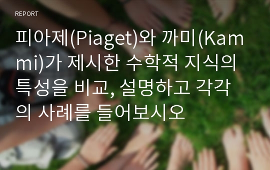 피아제(Piaget)와 까미(Kammi)가 제시한 수학적 지식의 특성을 비교, 설명하고 각각의 사례를 들어보시오