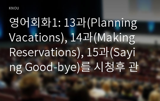 영어회화1: 13과(Planning Vacations), 14과(Making Reservations), 15과(Saying Good-bye)를 시청후 관련내용작성