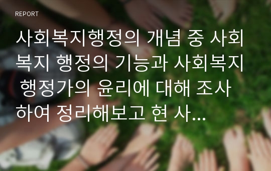 사회복지행정의 개념 중 사회복지 행정의 기능과 사회복지 행정가의 윤리에 대해 조사하여 정리해보고 현 사회의 복지증진에 따라 사회복지증진에 따라 사회복지행정가에 발생할 수 있는 문제점과 해결방안에 대하여 보고서를 작성하시오.