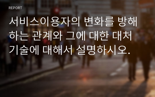 서비스이용자의 변화를 방해하는 관계와 그에 대한 대처 기술에 대해서 설명하시오.