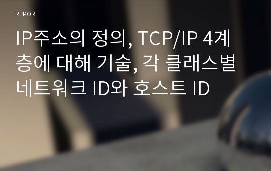 IP주소의 정의, TCP/IP 4계층에 대해 기술, 각 클래스별 네트워크 ID와 호스트 ID