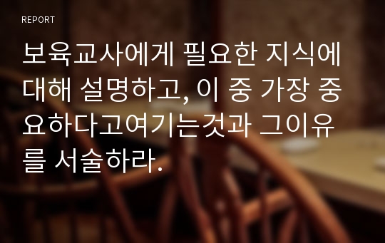 보육교사에게 필요한 지식에 대해 설명하고, 이 중 가장 중요하다고여기는것과 그이유를 서술하라.