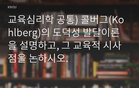 교육심리학 공통) 콜버그(Kohlberg)의 도덕성 발달이론을 설명하고, 그 교육적 시사점을 논하시오.