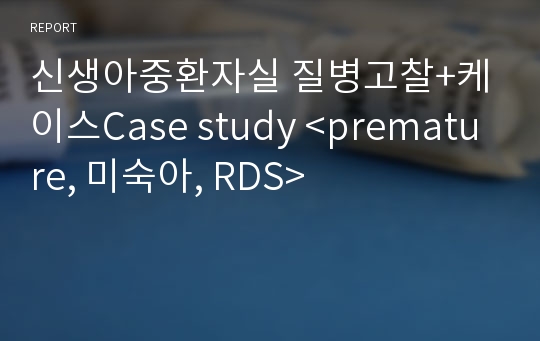 신생아중환자실 질병고찰+케이스Case study &lt;premature, 미숙아, RDS&gt;