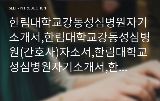 한림대학교강동성심병원자기소개서,한림대학교강동성심병원(간호사)자소서,한림대학교성심병원자기소개서,한림대학교성심병원자소서항목,강동성심병원합격자기소개서,한림대병원자소서,한림대학교병원면접기출문제(면접자료,1분스피치)