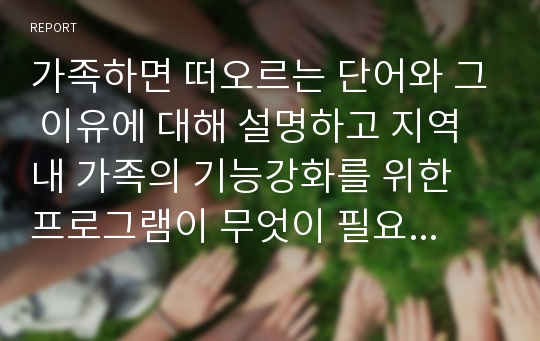 가족하면 떠오르는 단어와 그 이유에 대해 설명하고 지역 내 가족의 기능강화를 위한 프로그램이 무엇이 필요한지 서술하세요