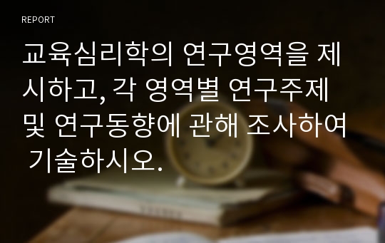 교육심리학의 연구영역을 제시하고, 각 영역별 연구주제 및 연구동향에 관해 조사하여 기술하시오.