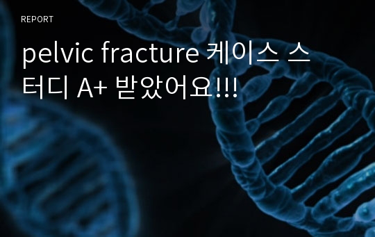 pelvic fracture 케이스 스터디 A+ 받았어요!!!