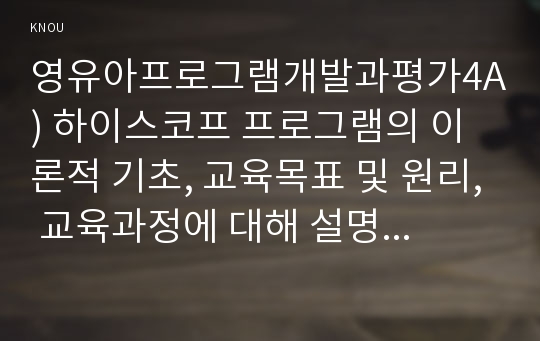 영유아프로그램개발과평가4A) 하이스코프 프로그램의 이론적 기초, 교육목표 및 원리, 교육과정에 대해 설명하고 한국 유아교육 현장에의 적용 시 강점과 약점에 관해 논하시오