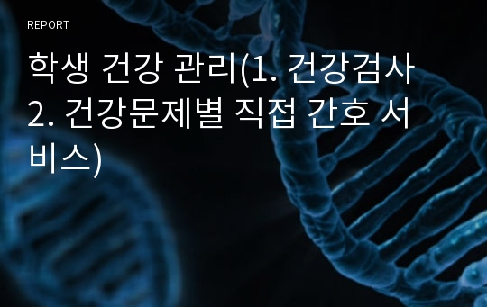 학생 건강 관리(1. 건강검사 2. 건강문제별 직접 간호 서비스)