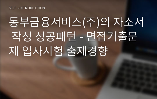 동부금융서비스(주)의 자소서 작성 성공패턴 - 면접기출문제 입사시험 출제경향