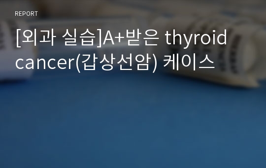 [외과 실습]A+받은 thyroid cancer(갑상선암) 케이스