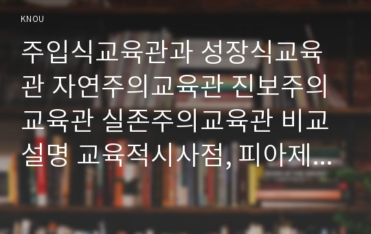 주입식교육관과 성장식교육관 자연주의교육관 진보주의교육관 실존주의교육관 비교설명 교육적시사점, 피아제의 인지발달단계이론 교육적시사점 [주입식교육관 성장식교육관 피아제인지발달단계이론]