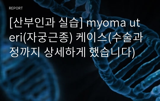 [산부인과 실습] myoma uteri(자궁근종) 케이스(수술과정까지 상세하게 했습니다)