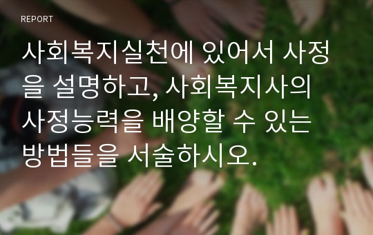 사회복지실천에 있어서 사정을 설명하고, 사회복지사의 사정능력을 배양할 수 있는 방법들을 서술하시오.