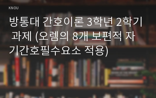 방통대 간호이론 3학년 2학기 과제 (오렘의 8개 보편적 자기간호필수요소 적용)