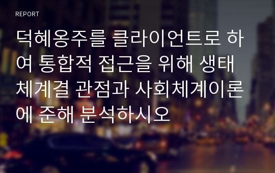 덕혜옹주를 클라이언트로 하여 통합적 접근을 위해 생태체계결 관점과 사회체계이론에 준해 분석하시오