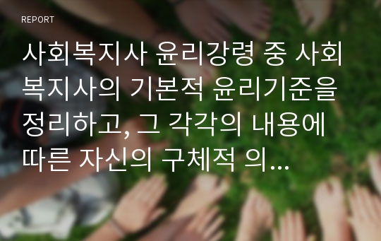 사회복지사 윤리강령 중 사회복지사의 기본적 윤리기준을 정리하고, 그 각각의 내용에 따른 자신의 구체적 의견을 제시하여 봅시다