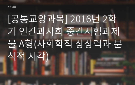 [공통교양과목] 2016년 2학기 인간과사회 중간시험과제물 A형(사회학적 상상력과 분석적 시각)