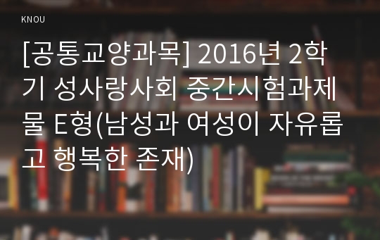 [공통교양과목] 2016년 2학기 성사랑사회 중간시험과제물 E형(남성과 여성이 자유롭고 행복한 존재)