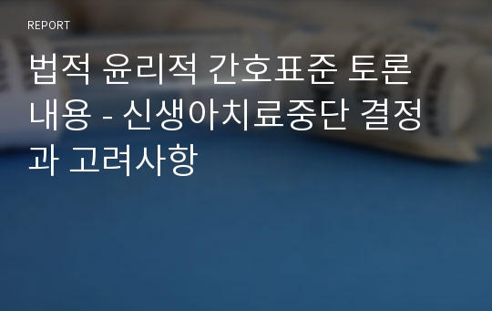 법적 윤리적 간호표준 토론 내용 - 신생아치료중단 결정과 고려사항