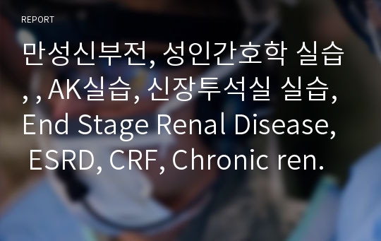 만성신부전, 성인간호학 실습, , AK실습, 신장투석실 실습,End Stage Renal Disease, ESRD, CRF, Chronic renal failure