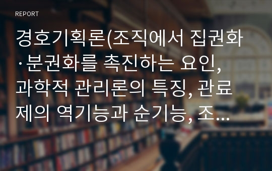 경호기획론(조직에서 집권화·분권화를 촉진하는 요인, 과학적 관리론의 특징, 관료제의 역기능과 순기능, 조직효과성의 구성요소