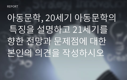 아동문학, 20세기 아동문학의 특징을 설명하고 21세기를 향한 전망과 문제점에 대한 본인의 의견을 작성하시오