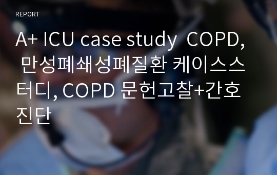 A+ ICU case study  COPD, 만성폐쇄성폐질환 케이스스터디, COPD 문헌고찰+간호진단