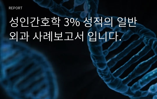 성인간호학 3% 성적의 일반외과 사례보고서 입니다.