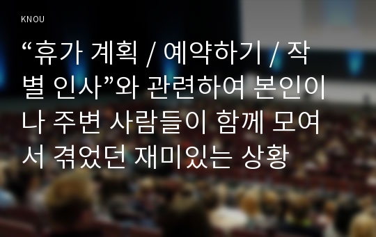 “휴가 계획 / 예약하기 / 작별 인사”와 관련하여 본인이나 주변 사람들이 함께 모여서 겪었던 재미있는 상황