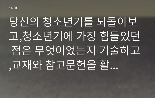 당신의 청소년기를 되돌아보고,청소년기에 가장 힘들었던 점은 무엇이었는지 기술하고,교재와 참고문헌을 활용하여 자신이 경험한 어려움을 청소년기의 다양한 발달 특징과 관련지어서 분석하시오